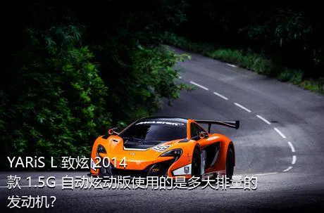 YARiS L 致炫 2014款 1.5G 自动炫动版使用的是多大排量的发动机？
