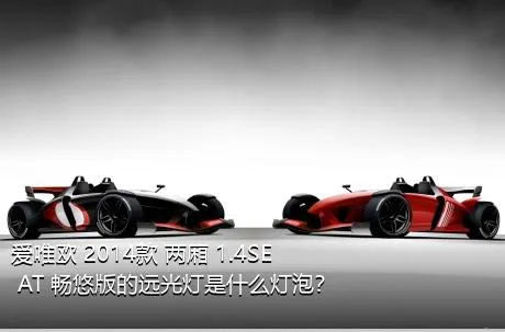 爱唯欧 2014款 两厢 1.4SE AT 畅悠版的远光灯是什么灯泡？