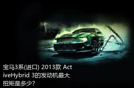 宝马3系(进口) 2013款 ActiveHybrid 3的发动机最大扭矩是多少？