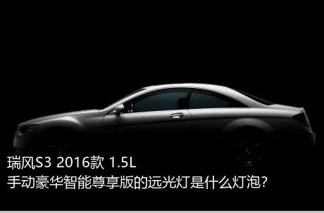 瑞风S3 2016款 1.5L 手动豪华智能尊享版的远光灯是什么灯泡？