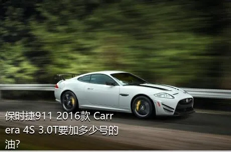 保时捷911 2016款 Carrera 4S 3.0T要加多少号的油？