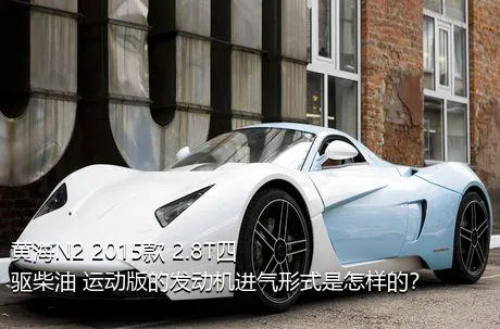 黄海N2 2015款 2.8T四驱柴油 运动版的发动机进气形式是怎样的？