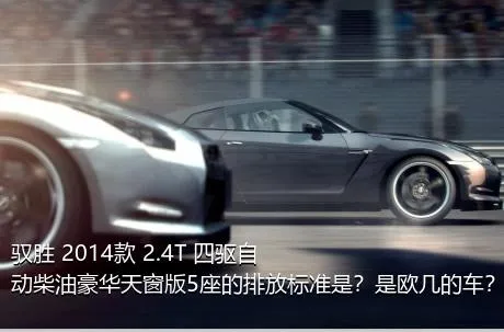 驭胜 2014款 2.4T 四驱自动柴油豪华天窗版5座的排放标准是？是欧几的车？