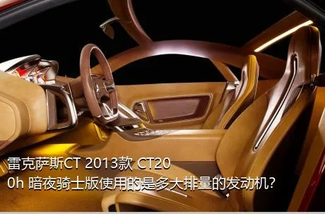 雷克萨斯CT 2013款 CT200h 暗夜骑士版使用的是多大排量的发动机？
