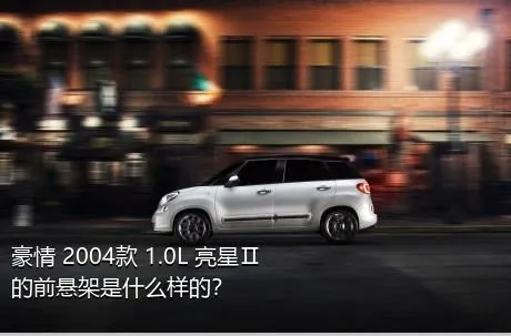 豪情 2004款 1.0L 亮星Ⅱ的前悬架是什么样的？