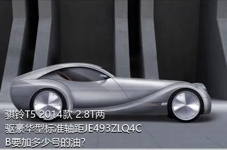 骐铃T5 2014款 2.8T两驱豪华型标准轴距JE493ZLQ4CB要加多少号的油？