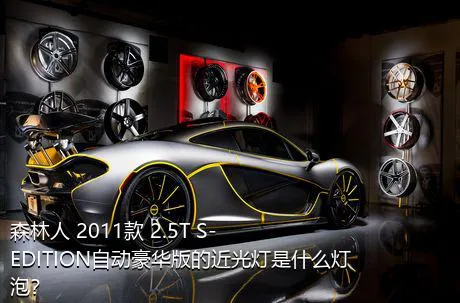 森林人 2011款 2.5T S-EDITION自动豪华版的近光灯是什么灯泡？