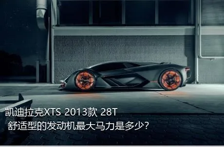 凯迪拉克XTS 2013款 28T 舒适型的发动机最大马力是多少？