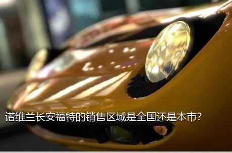 诺维兰长安福特的销售区域是全国还是本市？