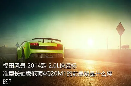 福田风景 2014款 2.0L快运标准型长轴版低顶4Q20M1的前悬架是什么样的？