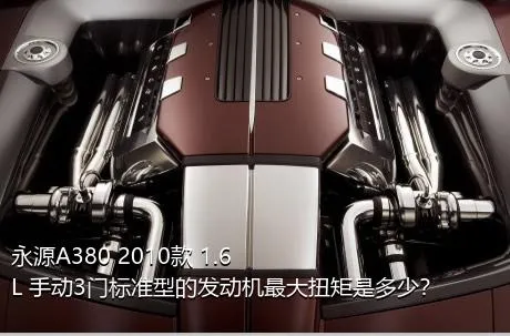 永源A380 2010款 1.6L 手动3门标准型的发动机最大扭矩是多少？