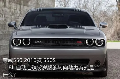 荣威550 2010款 550S 1.8L 自动启臻贺岁版的转向助力方式是什么？