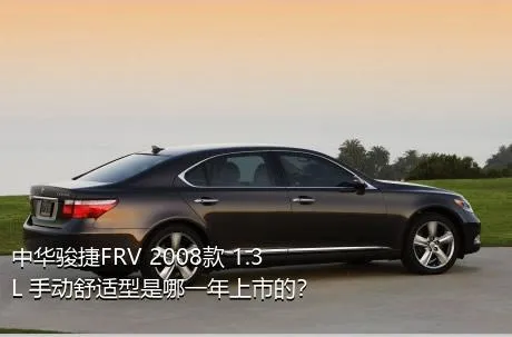 中华骏捷FRV 2008款 1.3L 手动舒适型是哪一年上市的？