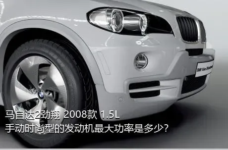 马自达2劲翔 2008款 1.5L 手动时尚型的发动机最大功率是多少？