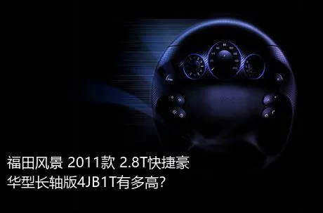 福田风景 2011款 2.8T快捷豪华型长轴版4JB1T有多高？