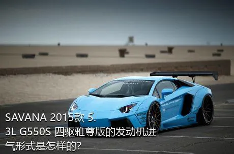 SAVANA 2015款 5.3L G550S 四驱雅尊版的发动机进气形式是怎样的？