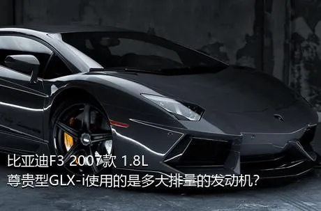 比亚迪F3 2007款 1.8L 尊贵型GLX-i使用的是多大排量的发动机？