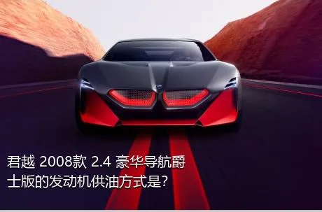 君越 2008款 2.4 豪华导航爵士版的发动机供油方式是？