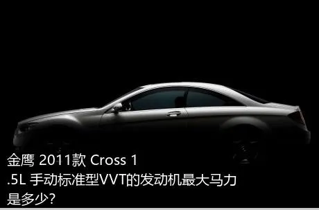 金鹰 2011款 Cross 1.5L 手动标准型VVT的发动机最大马力是多少？
