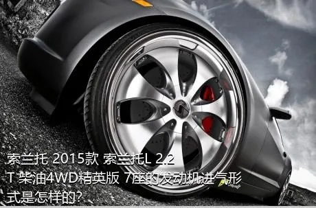 索兰托 2015款 索兰托L 2.2T 柴油4WD精英版 7座的发动机进气形式是怎样的？