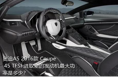 奥迪A5 2016款 Coupe 45 TFSI 进取型的发动机最大功率是多少？