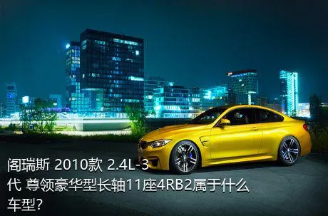 阁瑞斯 2010款 2.4L-3代 尊领豪华型长轴11座4RB2属于什么车型？