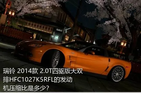 瑞铃 2014款 2.0T四驱版大双排HFC1027K5RFL的发动机压缩比是多少？