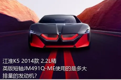 江淮K5 2014款 2.2L精英版短轴JM491Q-ME使用的是多大排量的发动机？