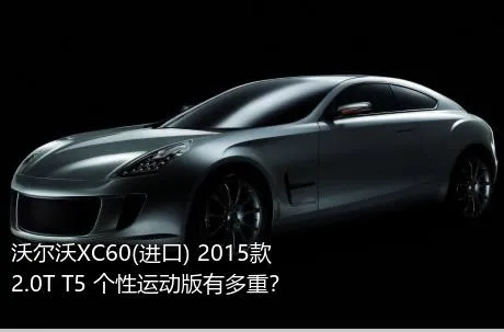 沃尔沃XC60(进口) 2015款 2.0T T5 个性运动版有多重？