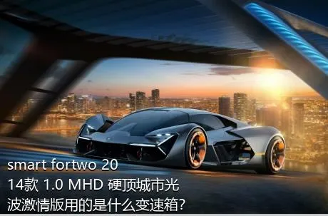 smart fortwo 2014款 1.0 MHD 硬顶城市光波激情版用的是什么变速箱？