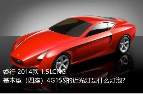 睿行 2014款 1.5LCNG基本型（四座）4G15S的近光灯是什么灯泡？