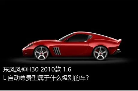 东风风神H30 2010款 1.6L 自动尊贵型属于什么级别的车？