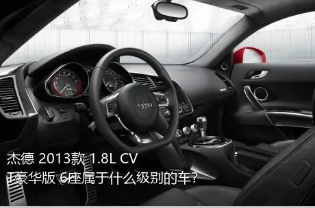 杰德 2013款 1.8L CVT豪华版 6座属于什么级别的车？