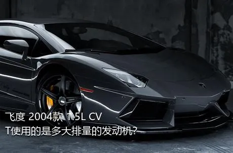 飞度 2004款 1.5L CVT使用的是多大排量的发动机？