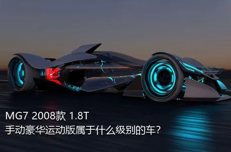 MG7 2008款 1.8T 手动豪华运动版属于什么级别的车？