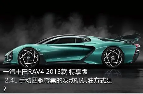 一汽丰田RAV4 2013款 特享版 2.4L 手动四驱尊崇的发动机供油方式是？
