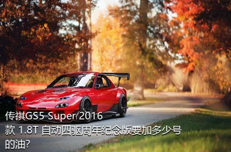 传祺GS5 Super 2016款 1.8T 自动四驱周年纪念版要加多少号的油？