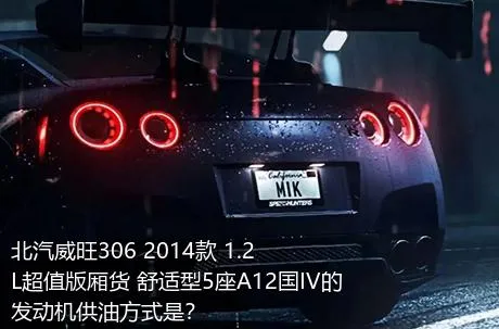 北汽威旺306 2014款 1.2L超值版厢货 舒适型5座A12国IV的发动机供油方式是？