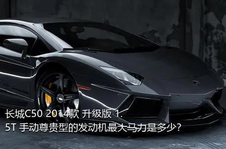长城C50 2014款 升级版 1.5T 手动尊贵型的发动机最大马力是多少？