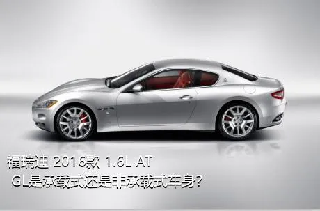 福瑞迪 2016款 1.6L AT GL是承载式还是非承载式车身？
