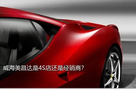 威海美昌达是4S店还是经销商？