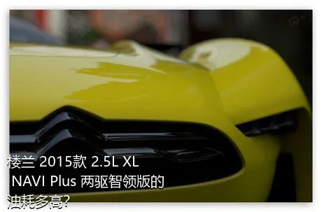 楼兰 2015款 2.5L XL NAVI Plus 两驱智领版的油耗多高？