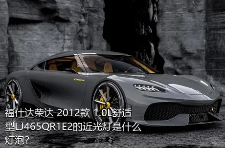 福仕达荣达 2012款 1.0L舒适型LJ465QR1E2的近光灯是什么灯泡？
