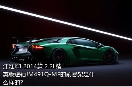 江淮K3 2014款 2.2L精英版短轴JM491Q-ME的前悬架是什么样的？