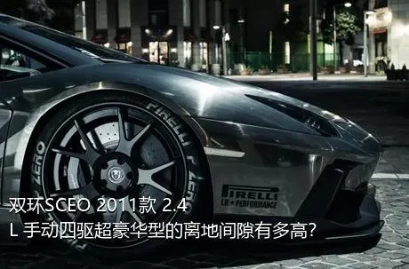 双环SCEO 2011款 2.4L 手动四驱超豪华型的离地间隙有多高？
