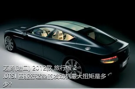 迈腾(进口) 2012款 旅行版 2.0TSI 四驱舒适型的发动机最大扭矩是多少？