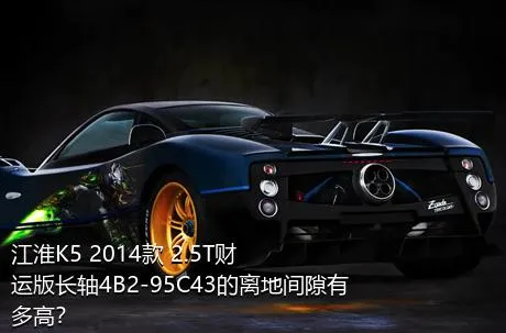 江淮K5 2014款 2.5T财运版长轴4B2-95C43的离地间隙有多高？