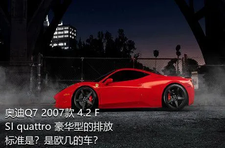 奥迪Q7 2007款 4.2 FSI quattro 豪华型的排放标准是？是欧几的车？