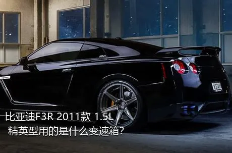 比亚迪F3R 2011款 1.5L 精英型用的是什么变速箱？