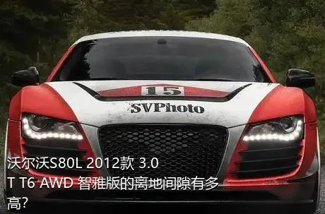 沃尔沃S80L 2012款 3.0T T6 AWD 智雅版的离地间隙有多高？